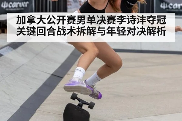 加拿大公开赛男单决赛李诗沣夺冠 关键回合战术拆解与年轻对决解析