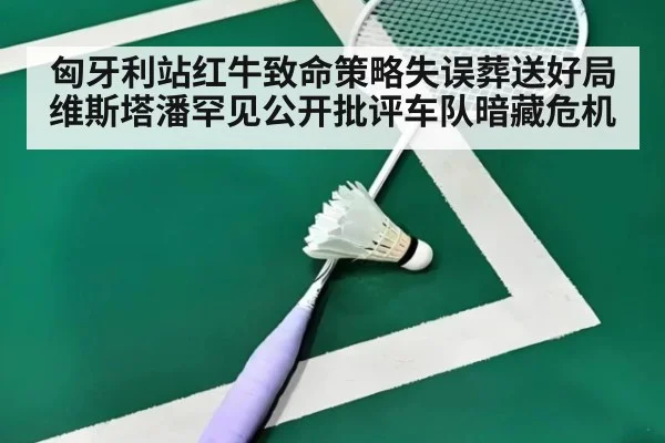 匈牙利站红牛致命策略失误葬送好局 维斯塔潘罕见公开批评车队暗藏危机