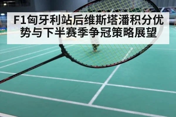 F1匈牙利站后维斯塔潘积分优势与下半赛季争冠策略展望
