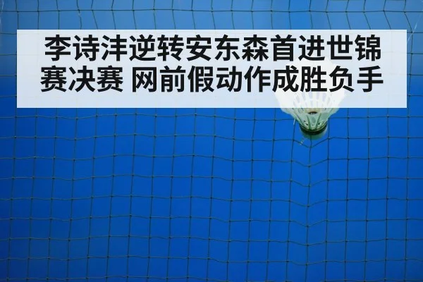 李诗沣逆转安东森首进世锦赛决赛 网前假动作成胜负手